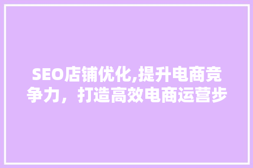 SEO店铺优化,提升电商竞争力，打造高效电商运营步骤