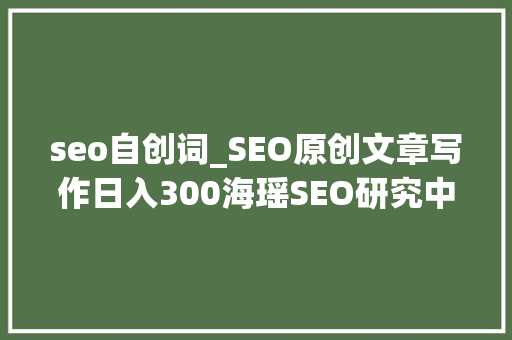 seo自创词_SEO原创文章写作日入300海瑶SEO研究中央
