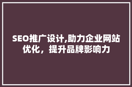 SEO推广设计,助力企业网站优化，提升品牌影响力