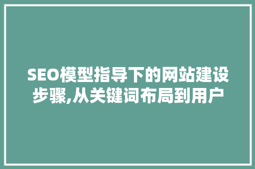 SEO模型指导下的网站建设步骤,从关键词布局到用户体验