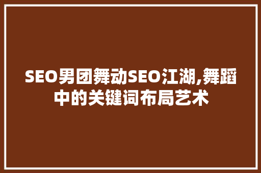 SEO男团舞动SEO江湖,舞蹈中的关键词布局艺术