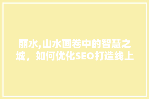 丽水,山水画卷中的智慧之城，如何优化SEO打造线上新名片