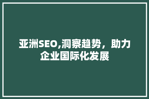 亚洲SEO,洞察趋势，助力企业国际化发展 SEO关键词