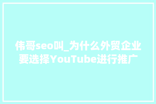 伟哥seo叫_为什么外贸企业要选择YouTube进行推广 伟哥seo叫_为什么外贸企业要选择YouTube进行推广 百度SEO