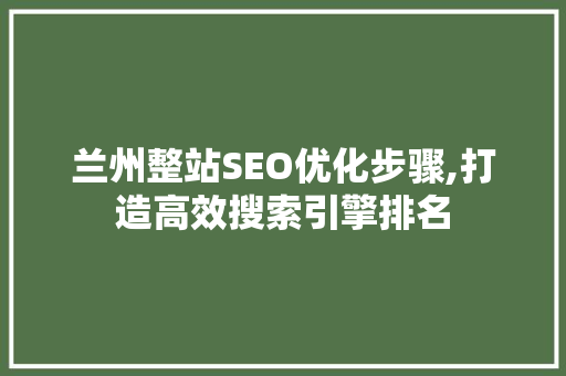 兰州整站SEO优化步骤,打造高效搜索引擎排名