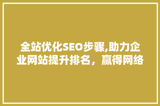 全站优化SEO步骤,助力企业网站提升排名，赢得网络竞争优势