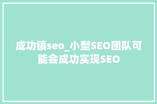 成功镇seo_小型SEO团队可能会成功实现SEO 成功镇seo_小型SEO团队可能会成功实现SEO 必应SEO