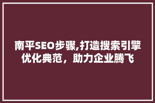 南平SEO步骤,打造搜索引擎优化典范，助力企业腾飞