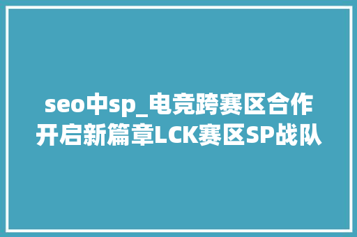 seo中sp_电竞跨赛区合作开启新篇章LCK赛区SP战队与EDG杀青合作伙伴关系 seo中sp_电竞跨赛区合作开启新篇章LCK赛区SP战队与EDG杀青合作伙伴关系 神马SEO