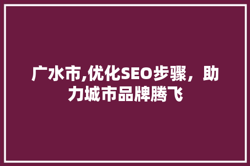 广水市,优化SEO步骤，助力城市品牌腾飞