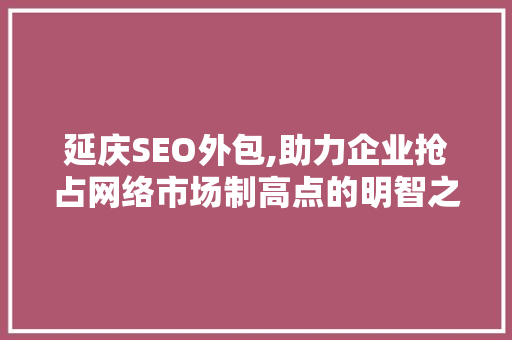 延庆SEO外包,助力企业抢占网络市场制高点的明智之选