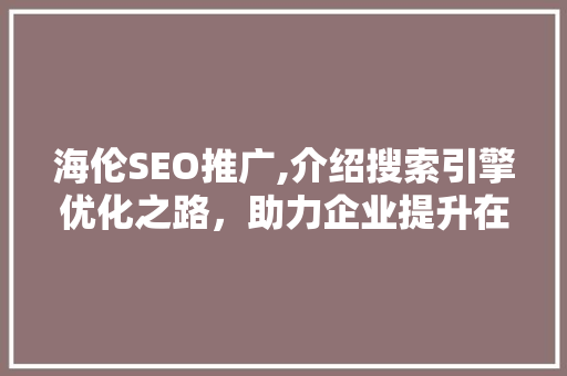 海伦SEO推广,介绍搜索引擎优化之路，助力企业提升在线竞争力