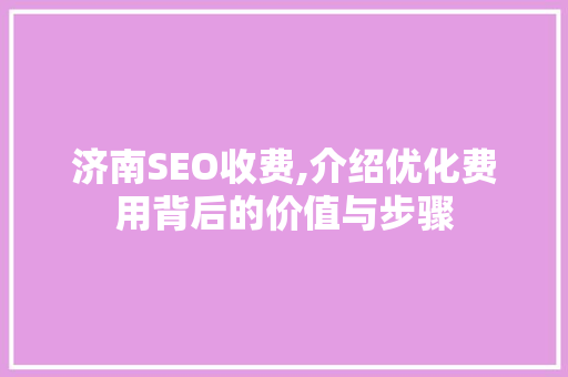 济南SEO收费,介绍优化费用背后的价值与步骤