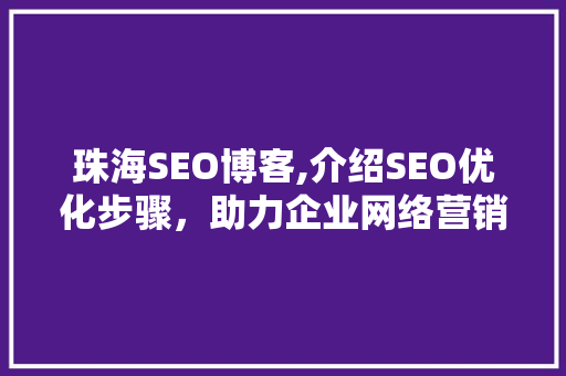 珠海SEO博客,介绍SEO优化步骤，助力企业网络营销 神马SEO