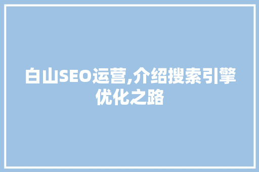 白山SEO运营,介绍搜索引擎优化之路 百度SEO