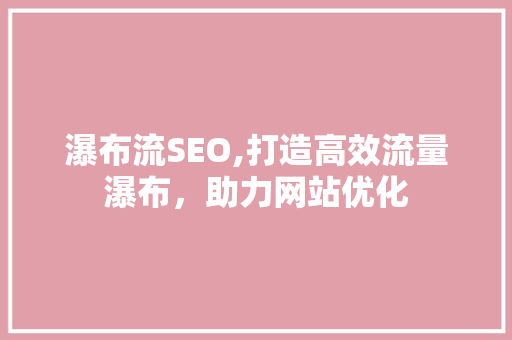 瀑布流SEO,打造高效流量瀑布，助力网站优化