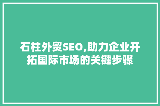 石柱外贸SEO,助力企业开拓国际市场的关键步骤