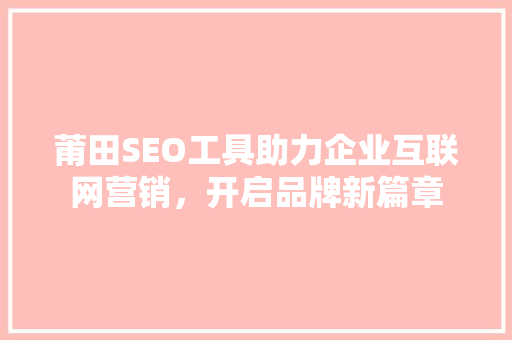 莆田SEO工具助力企业互联网营销，开启品牌新篇章 百度SEO