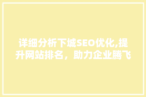 详细分析下城SEO优化,提升网站排名，助力企业腾飞 网站建设公司