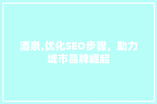 酒泉,优化SEO步骤，助力城市品牌崛起 搜狗SEO