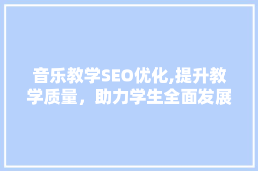 音乐教学SEO优化,提升教学质量，助力学生全面发展