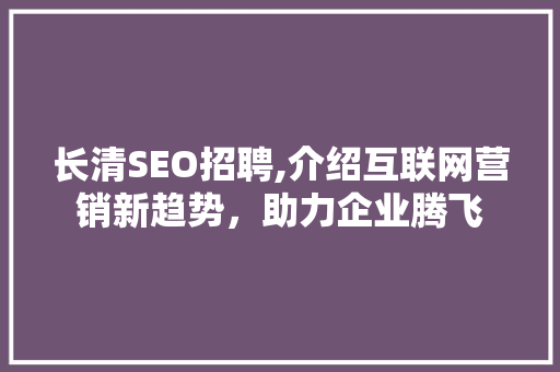 长清SEO招聘,介绍互联网营销新趋势，助力企业腾飞 搜狗SEO