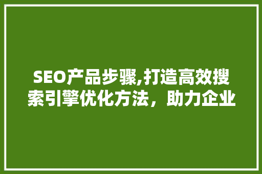 SEO产品步骤,打造高效搜索引擎优化方法，助力企业腾飞 神马SEO