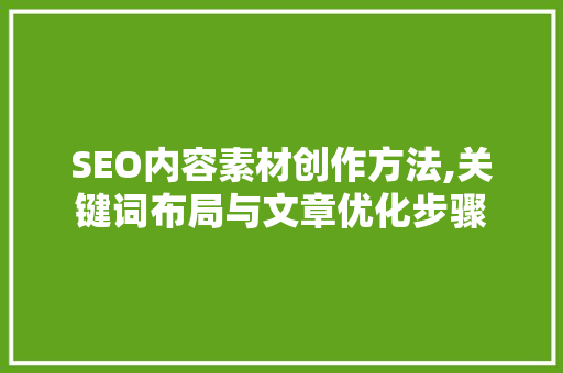 SEO内容素材创作方法,关键词布局与文章优化步骤