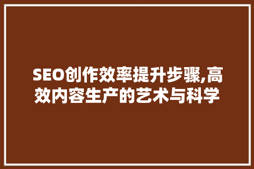 SEO创作效率提升步骤,高效内容生产的艺术与科学 必应SEO