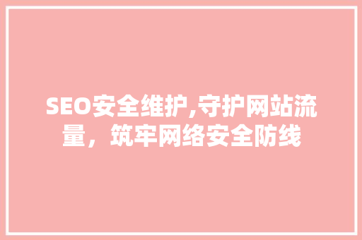 SEO安全维护,守护网站流量，筑牢网络安全防线