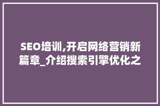 SEO培训,开启网络营销新篇章_介绍搜索引擎优化之路