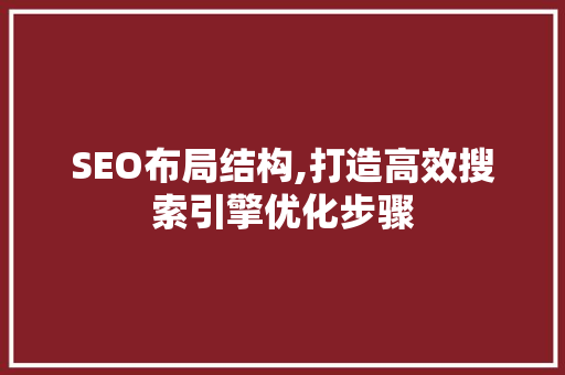 SEO布局结构,打造高效搜索引擎优化步骤 神马SEO SEO布局结构,打造高效搜索引擎优化步骤 神马SEO