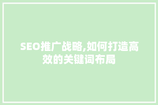SEO推广战略,如何打造高效的关键词布局 百度SEO