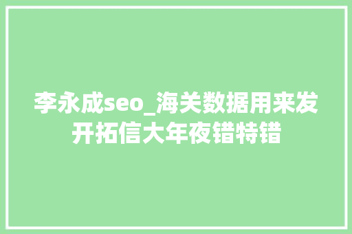 李永成seo_海关数据用来发开拓信大年夜错特错 李永成seo_海关数据用来发开拓信大年夜错特错 搜狗SEO