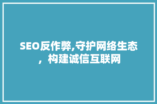 SEO反作弊,守护网络生态，构建诚信互联网