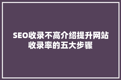 SEO收录不高介绍提升网站收录率的五大步骤