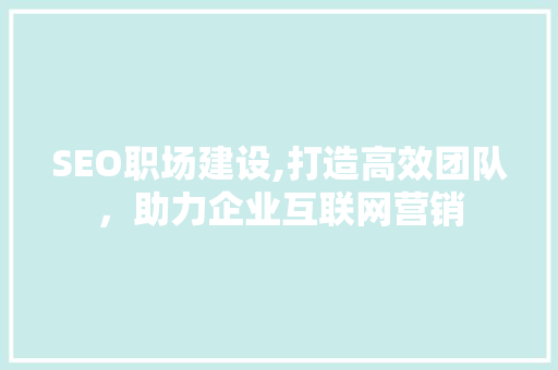 SEO职场建设,打造高效团队，助力企业互联网营销