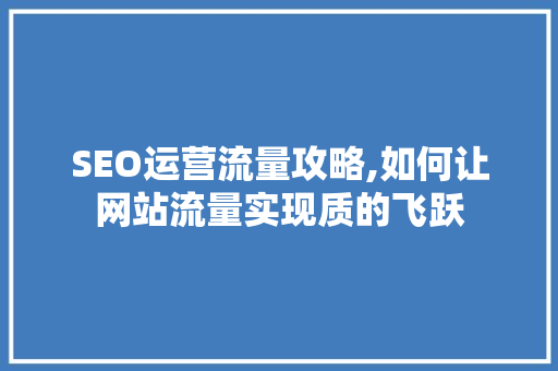 SEO运营流量攻略,如何让网站流量实现质的飞跃