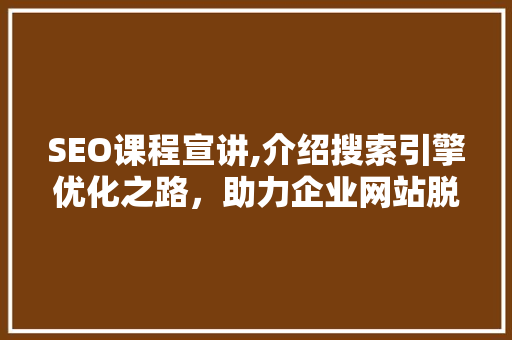 SEO课程宣讲,介绍搜索引擎优化之路，助力企业网站脱颖而出
