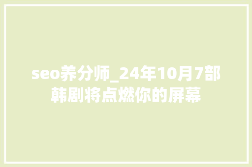 seo养分师_24年10月7部韩剧将点燃你的屏幕