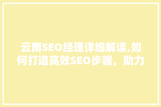 云南SEO经理详细解读,如何打造高效SEO步骤，助力企业互联网营销