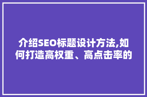 介绍SEO标题设计方法,如何打造高权重、高点击率的优质标题