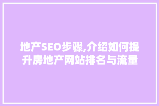 地产SEO步骤,介绍如何提升房地产网站排名与流量
