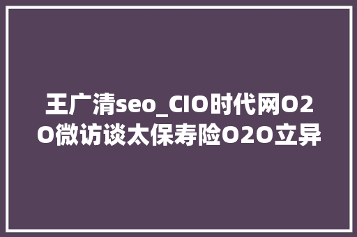 王广清seo_CIO时代网O2O微访谈太保寿险O2O立异 痛并快乐着