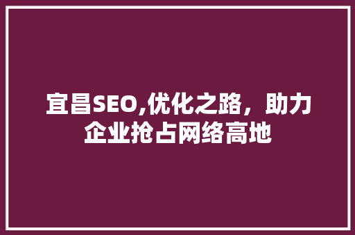 宜昌SEO,优化之路，助力企业抢占网络高地 神马SEO