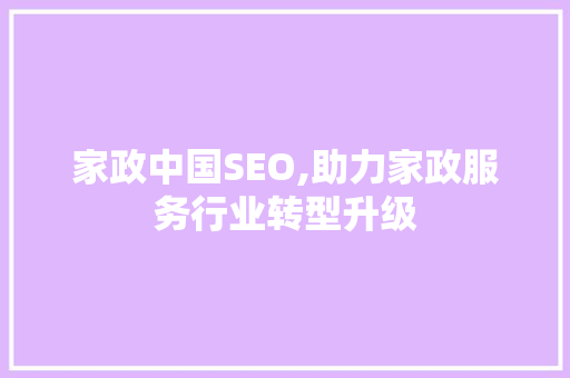 家政中国SEO,助力家政服务行业转型升级