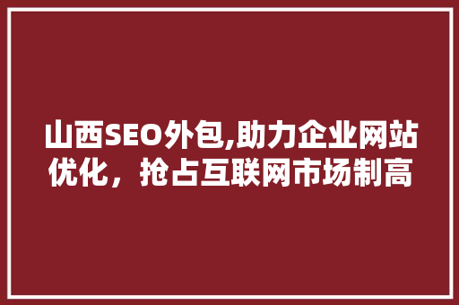 山西SEO外包,助力企业网站优化，抢占互联网市场制高点 SEO关键词