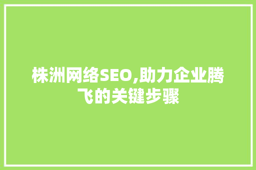 株洲网络SEO,助力企业腾飞的关键步骤 搜狗SEO