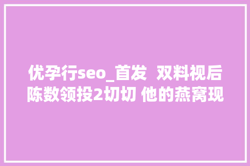 优孕行seo_首发  双料视后陈数领投2切切 他的燕窝现炖现发可扫码溯源 去年流水5切切