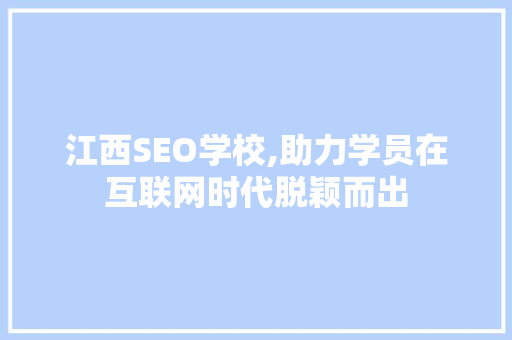 江西SEO学校,助力学员在互联网时代脱颖而出